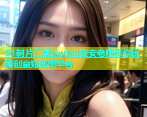 91制片厂糖心vlog安安老师带你玩转创意短视频平台  第1张