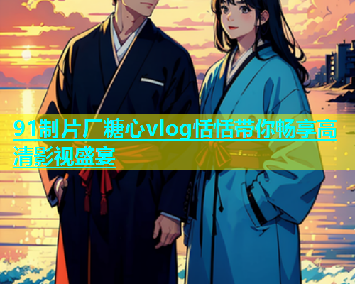91制片厂糖心vlog恬恬带你畅享高清影视盛宴  第1张