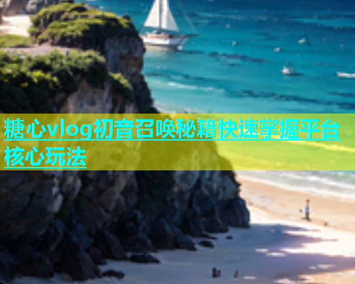 糖心vlog初音召唤秘籍快速掌握平台核心玩法  第1张