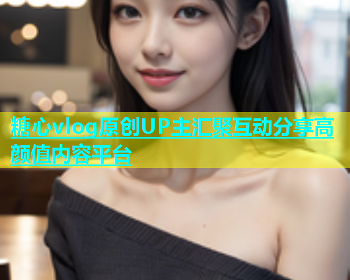 糖心vlog原创UP主汇聚互动分享高颜值内容平台  第2张