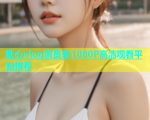 糖心vlog演员表1080P高清观看平台推荐  第1张