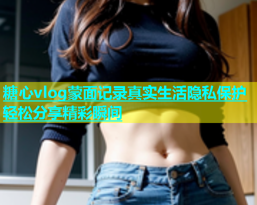 糖心vlog蒙面记录真实生活隐私保护轻松分享精彩瞬间  第2张