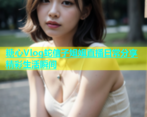 糖心Vlog蛇信子姐姐直播日常分享精彩生活瞬间  第1张