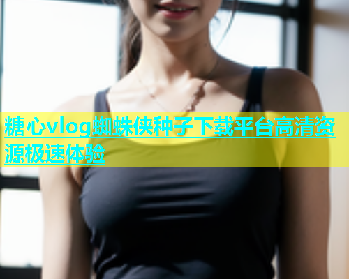 糖心vlog蜘蛛侠种子下载平台高清资源极速体验  第1张