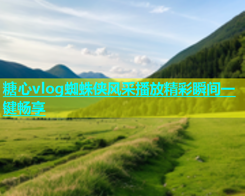 糖心vlog蜘蛛侠风采播放精彩瞬间一键畅享  第1张