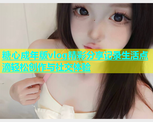 糖心成年版vlog精彩分享记录生活点滴轻松创作与社交体验  第1张