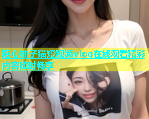 糖心柚子猫短视频vlog在线观看精彩内容随时畅享  第1张