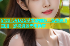 91糖心VLOG苹果破解版：免费高清直播、影视资源无限畅享