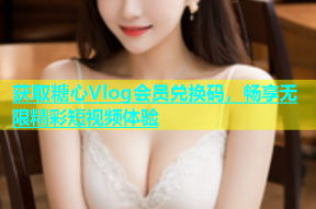 获取糖心Vlog会员兑换码，畅享无限精彩短视频体验
