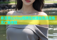 麻豆糖心vlog视频在线播放高清流畅无广告体验