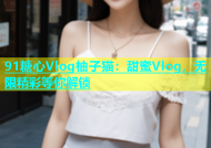 91糖心Vlog柚子猫：甜蜜Vlog，无限精彩等你解锁