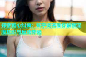 探索糖心纠缠：知乎问答助你解锁深度知识与互动体验