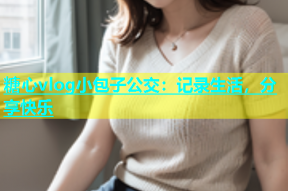 糖心vlog小包子公交：记录生活，分享快乐