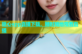 糖心app直播下载，随时随地观看直播
