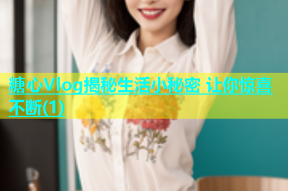 糖心Vlog揭秘生活小秘密 让你惊喜不断(1)