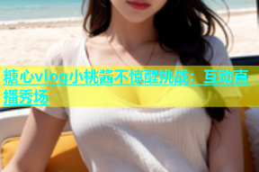 糖心vlog小桃酱不惊醒挑战：互动直播秀场