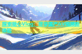 探索糖心Vlog：尽享国产AV视频新体验