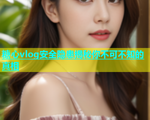糖心vlog安全隐患揭秘你不可不知的真相  第1张