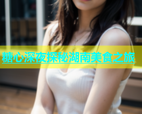 糖心深夜探秘湖南美食之旅  第1张
