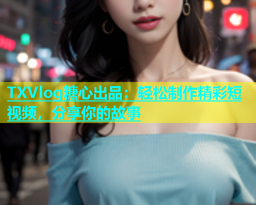 TXVlog糖心出品：轻松制作精彩短视频，分享你的故事  第2张