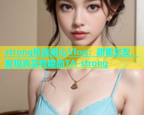 strong精选甜心Vlog：甜蜜交友，发现真实有趣的TA-strong  第1张