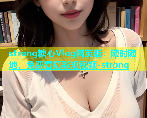 strong糖心Vlog网页版：随时随地，免费看精彩短视频-strong  第1张