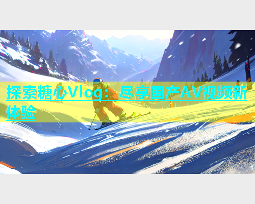 探索糖心Vlog：尽享国产AV视频新体验  第1张