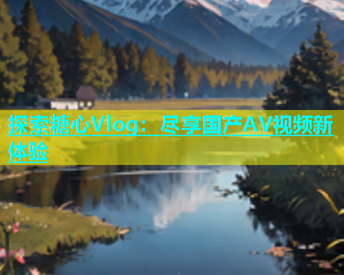 探索糖心Vlog：尽享国产AV视频新体验  第2张