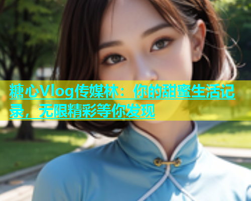 糖心Vlog传媒林：你的甜蜜生活记录，无限精彩等你发现  第2张