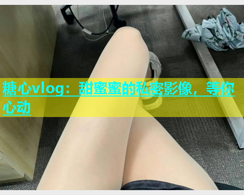 糖心vlog：甜蜜蜜的私密影像，等你心动  第1张