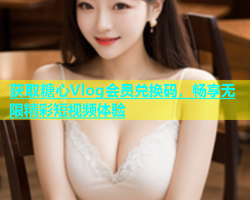 获取糖心Vlog会员兑换码，畅享无限精彩短视频体验  第1张