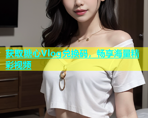 获取糖心Vlog兑换码，畅享海量精彩视频  第1张