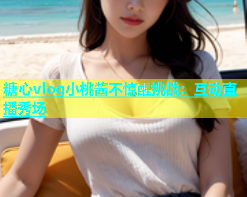 糖心vlog小桃酱不惊醒挑战：互动直播秀场  第1张