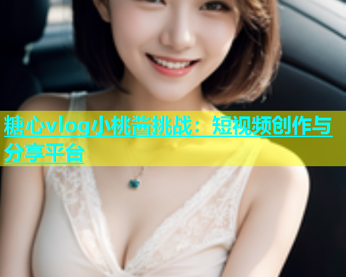糖心vlog小桃酱挑战：短视频创作与分享平台  第1张
