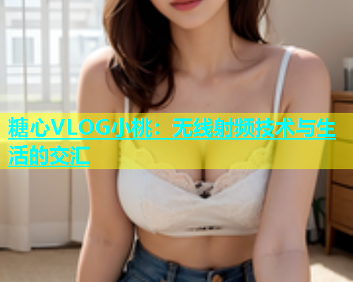 糖心VLOG小桃：无线射频技术与生活的交汇  第1张