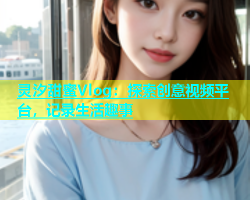 灵汐甜蜜Vlog：探索创意视频平台，记录生活趣事  第1张