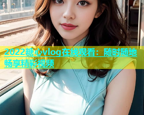 2022糖心vlog在线观看：随时随地畅享精彩视频  第2张