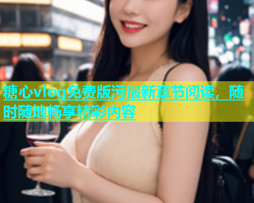 糖心vlog免费版污最新章节阅读，随时随地畅享精彩内容  第1张