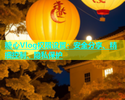 糖心Vlog权限设置：安全分享、精细控制、隐私保护  第1张