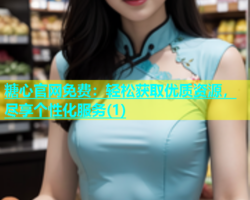 糖心官网免费：轻松获取优质资源，尽享个性化服务(1)  第1张