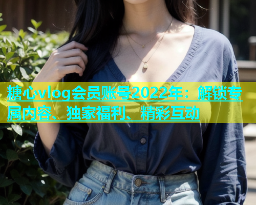 糖心vlog会员账号2022年：解锁专属内容、独家福利、精彩互动  第1张