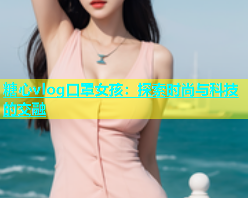 糖心vlog口罩女孩：探索时尚与科技的交融  第2张
