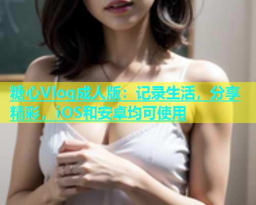 糖心Vlog成人版：记录生活，分享精彩，iOS和安卓均可使用  第2张