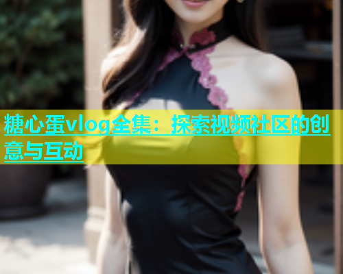 糖心蛋vlog全集：探索视频社区的创意与互动  第2张