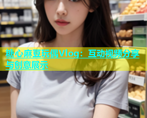 糖心麻豆玩偶Vlog：互动视频分享与创意展示  第2张