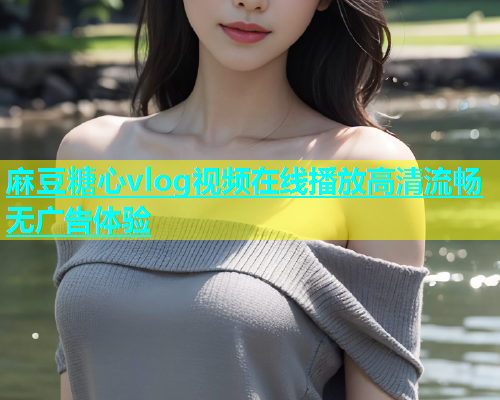 麻豆糖心vlog视频在线播放高清流畅无广告体验  第1张