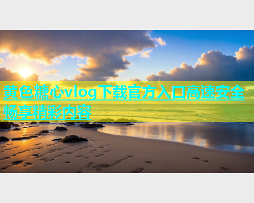 黄色糖心vlog下载官方入口高速安全畅享精彩内容  第1张