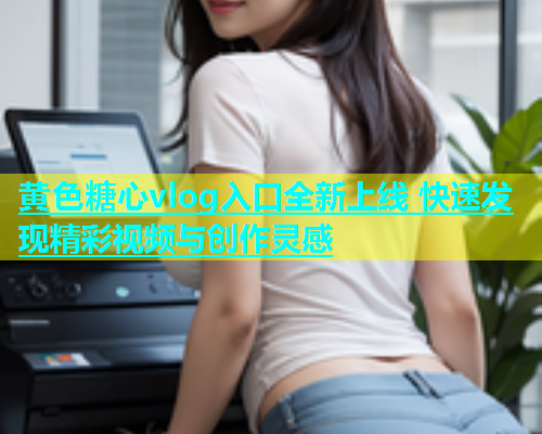 黄色糖心vlog入口全新上线 快速发现精彩视频与创作灵感  第1张